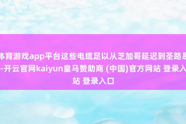 体育游戏app平台这些电缆足以从芝加哥延迟到圣路易斯-开云官网kaiyun皇马赞助商 (中国)官方网站 登录入口