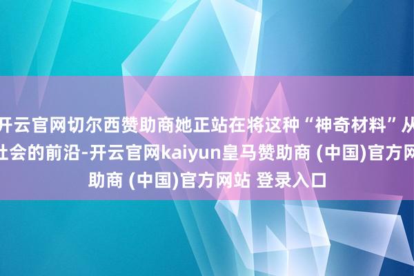 开云官网切尔西赞助商她正站在将这种“神奇材料”从推行室带入社会的前沿-开云官网kaiyun皇马赞助商 (中国)官方网站 登录入口