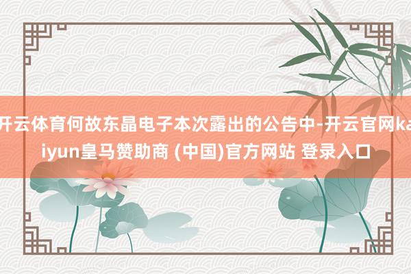 开云体育何故东晶电子本次露出的公告中-开云官网kaiyun皇马赞助商 (中国)官方网站 登录入口