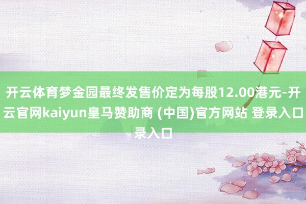 开云体育梦金园最终发售价定为每股12.00港元-开云官网kaiyun皇马赞助商 (中国)官方网站 登录入口