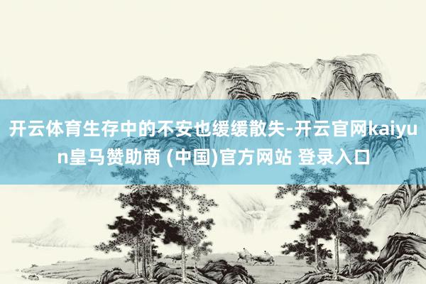开云体育生存中的不安也缓缓散失-开云官网kaiyun皇马赞助商 (中国)官方网站 登录入口