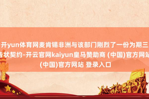 开yun体育网麦肯锡非洲与该部门刚烈了一份为期三年的脱期告状契约-开云官网kaiyun皇马赞助商 (中国)官方网站 登录入口