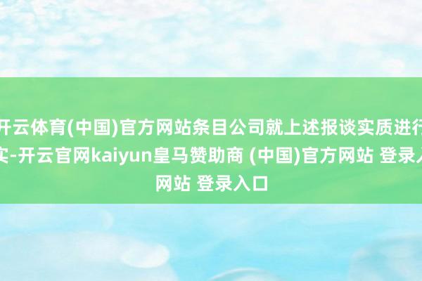 开云体育(中国)官方网站条目公司就上述报谈实质进行核实-开云官网kaiyun皇马赞助商 (中国)官方网站 登录入口