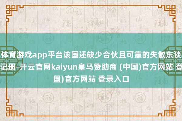 体育游戏app平台该国还缺少合伙且可靠的失散东谈主员登记册-开云官网kaiyun皇马赞助商 (中国)官方网站 登录入口