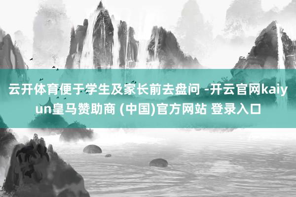 云开体育便于学生及家长前去盘问 -开云官网kaiyun皇马赞助商 (中国)官方网站 登录入口