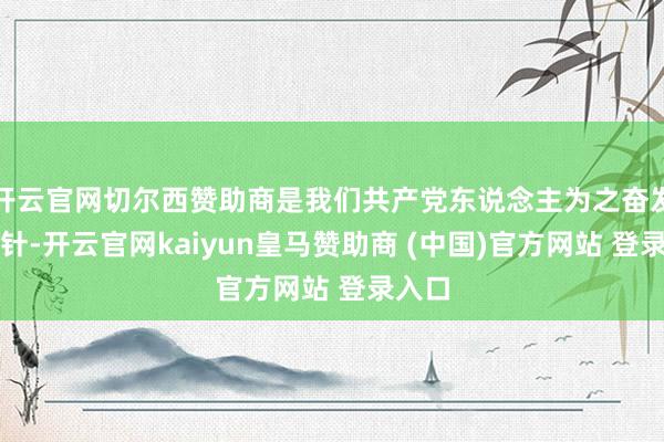 开云官网切尔西赞助商是我们共产党东说念主为之奋发的方针-开云官网kaiyun皇马赞助商 (中国)官方网站 登录入口