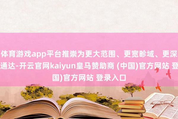 体育游戏app平台推崇为更大范围、更宽畛域、更深端倪的通达-开云官网kaiyun皇马赞助商 (中国)官方网站 登录入口