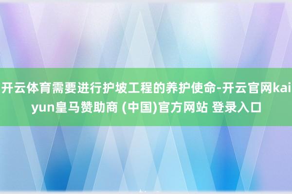 开云体育需要进行护坡工程的养护使命-开云官网kaiyun皇马赞助商 (中国)官方网站 登录入口