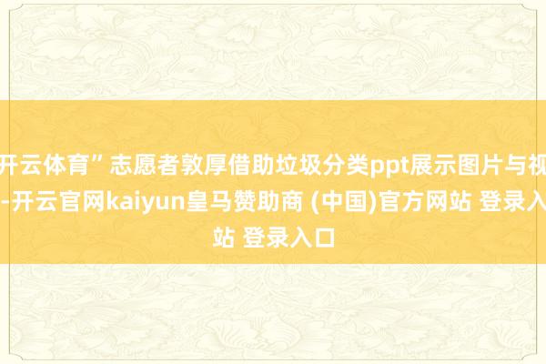 开云体育”志愿者敦厚借助垃圾分类ppt展示图片与视频-开云官网kaiyun皇马赞助商 (中国)官方网站 登录入口