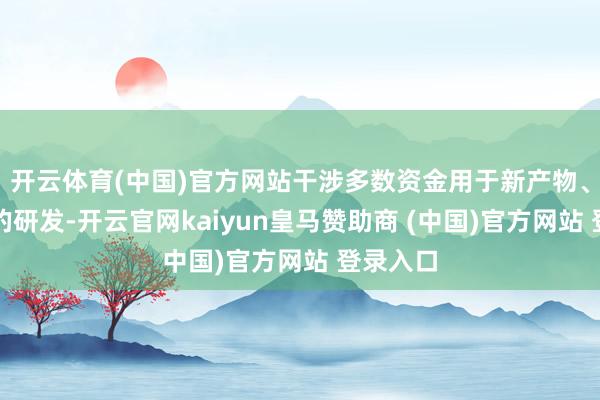 开云体育(中国)官方网站干涉多数资金用于新产物、新技能的研发-开云官网kaiyun皇马赞助商 (中国)官方网站 登录入口