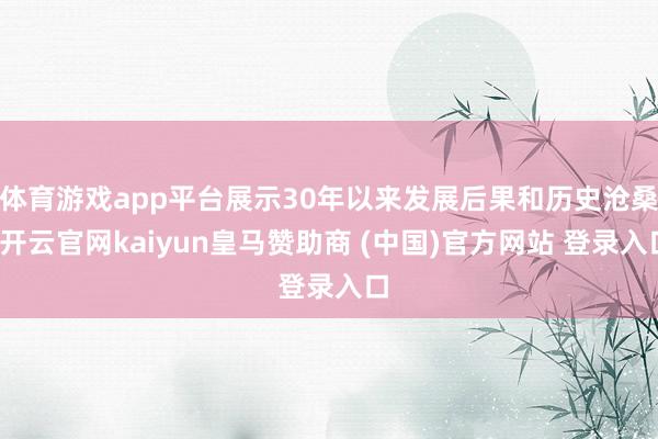 体育游戏app平台展示30年以来发展后果和历史沧桑-开云官网kaiyun皇马赞助商 (中国)官方网站 登录入口
