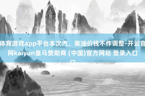 体育游戏app平台本次汽、柴油价钱不作调整-开云官网kaiyun皇马赞助商 (中国)官方网站 登录入口