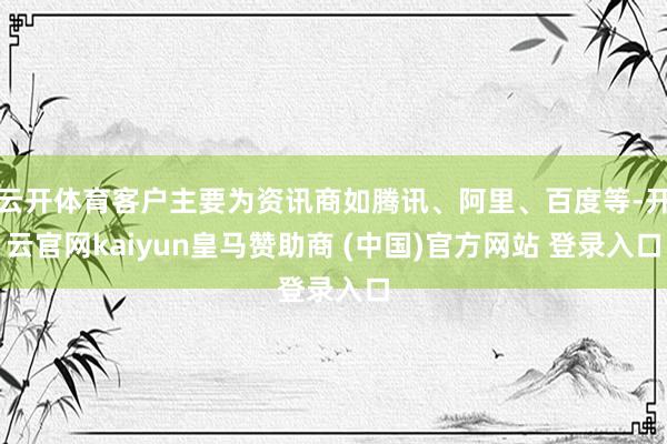 云开体育客户主要为资讯商如腾讯、阿里、百度等-开云官网kaiyun皇马赞助商 (中国)官方网站 登录入口