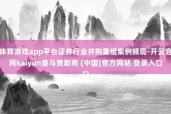 体育游戏app平台证券行业并购重组案例频现-开云官网kaiyun皇马赞助商 (中国)官方网站 登录入口
