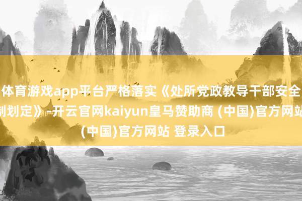 体育游戏app平台严格落实《处所党政教导干部安全坐褥背负制划定》-开云官网kaiyun皇马赞助商 (中国)官方网站 登录入口