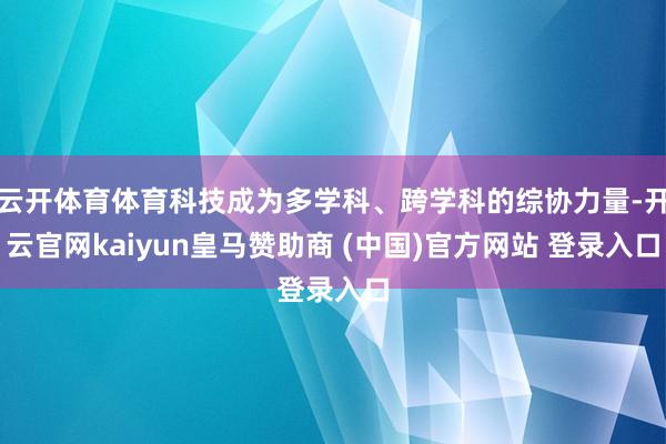 云开体育体育科技成为多学科、跨学科的综协力量-开云官网kaiyun皇马赞助商 (中国)官方网站 登录入口
