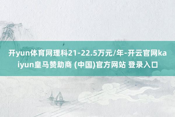 开yun体育网理科21-22.5万元/年-开云官网kaiyun皇马赞助商 (中国)官方网站 登录入口