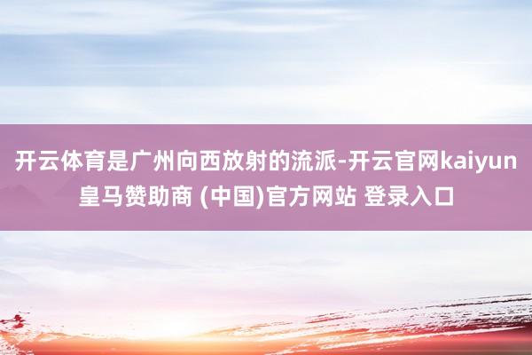 开云体育是广州向西放射的流派-开云官网kaiyun皇马赞助商 (中国)官方网站 登录入口