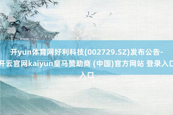 开yun体育网好利科技(002729.SZ)发布公告-开云官网kaiyun皇马赞助商 (中国)官方网站 登录入口