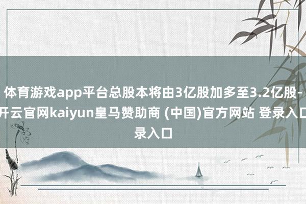 体育游戏app平台总股本将由3亿股加多至3.2亿股-开云官网kaiyun皇马赞助商 (中国)官方网站 登录入口