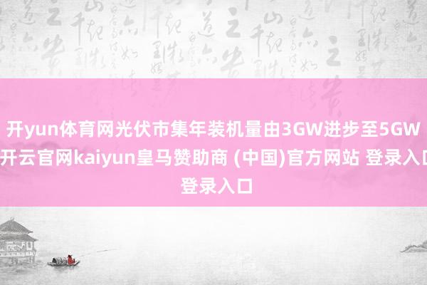 开yun体育网光伏市集年装机量由3GW进步至5GW-开云官网kaiyun皇马赞助商 (中国)官方网站 登录入口