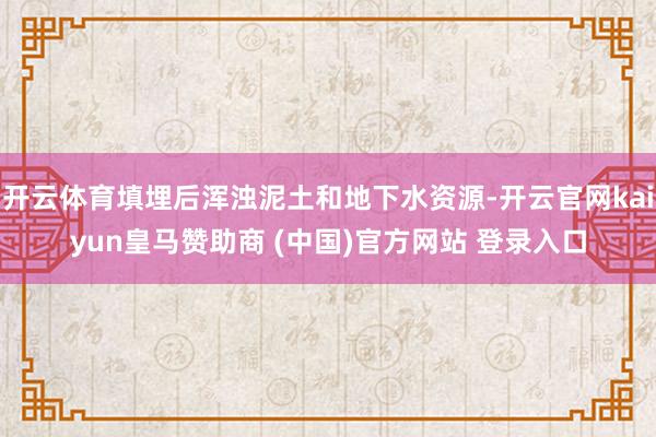 开云体育填埋后浑浊泥土和地下水资源-开云官网kaiyun皇马赞助商 (中国)官方网站 登录入口