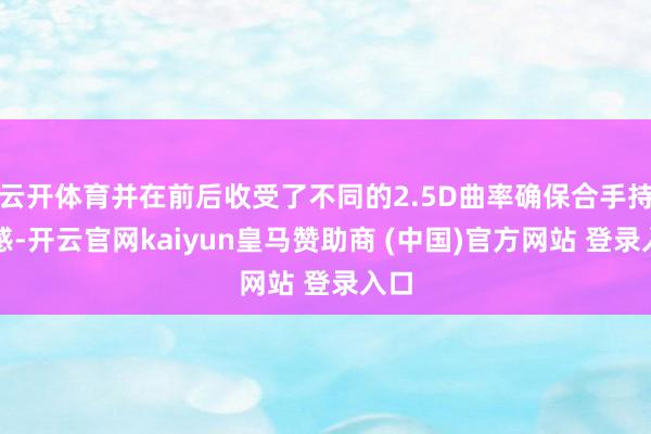 云开体育并在前后收受了不同的2.5D曲率确保合手持手感-开云官网kaiyun皇马赞助商 (中国)官方网站 登录入口