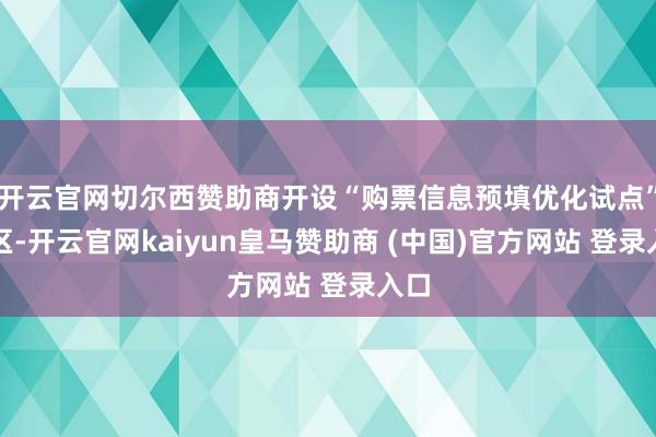 开云官网切尔西赞助商开设“购票信息预填优化试点”专区-开云官网kaiyun皇马赞助商 (中国)官方网站 登录入口