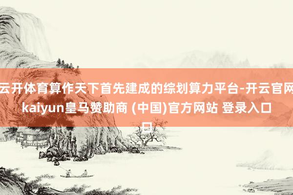 云开体育算作天下首先建成的综划算力平台-开云官网kaiyun皇马赞助商 (中国)官方网站 登录入口