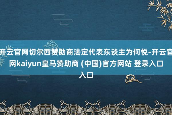 开云官网切尔西赞助商法定代表东谈主为何悦-开云官网kaiyun皇马赞助商 (中国)官方网站 登录入口