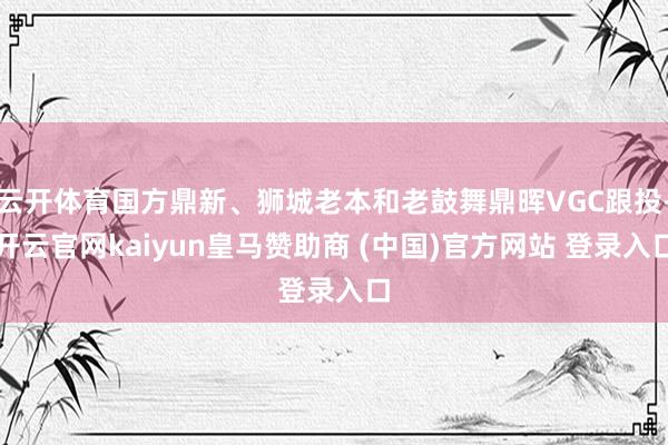 云开体育国方鼎新、狮城老本和老鼓舞鼎晖VGC跟投-开云官网kaiyun皇马赞助商 (中国)官方网站 登录入口