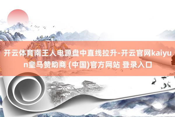 开云体育南王人电源盘中直线拉升-开云官网kaiyun皇马赞助商 (中国)官方网站 登录入口
