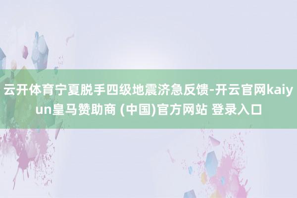 云开体育宁夏脱手四级地震济急反馈-开云官网kaiyun皇马赞助商 (中国)官方网站 登录入口
