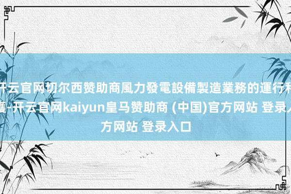 开云官网切尔西赞助商風力發電設備製造業務的運行和維護-开云官网kaiyun皇马赞助商 (中国)官方网站 登录入口