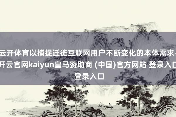 云开体育以捕捉迁徙互联网用户不断变化的本体需求-开云官网kaiyun皇马赞助商 (中国)官方网站 登录入口