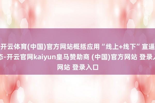 开云体育(中国)官方网站概括应用“线上+线下”宣逼真态-开云官网kaiyun皇马赞助商 (中国)官方网站 登录入口
