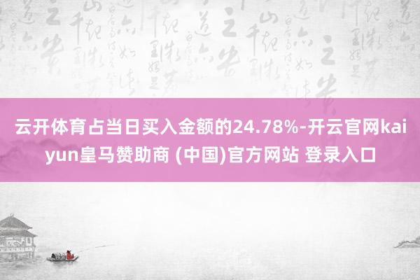 云开体育占当日买入金额的24.78%-开云官网kaiyun皇马赞助商 (中国)官方网站 登录入口