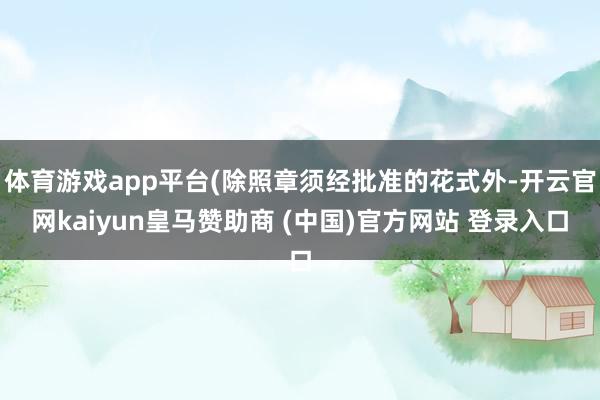 体育游戏app平台(除照章须经批准的花式外-开云官网kaiyun皇马赞助商 (中国)官方网站 登录入口