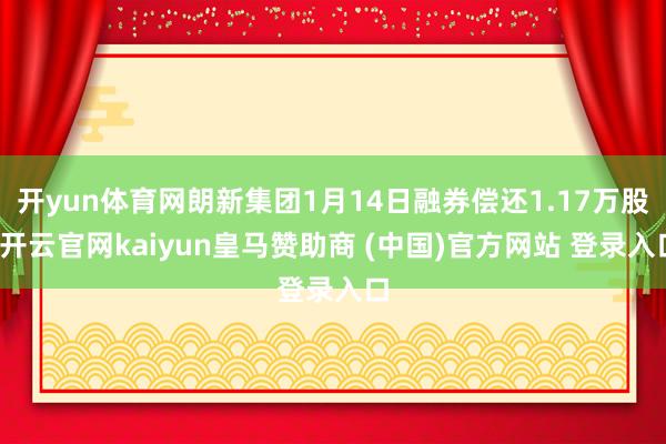开yun体育网朗新集团1月14日融券偿还1.17万股-开云官网kaiyun皇马赞助商 (中国)官方网站 登录入口