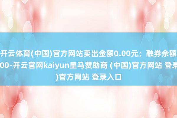 开云体育(中国)官方网站卖出金额0.00元；融券余额750.00-开云官网kaiyun皇马赞助商 (中国)官方网站 登录入口