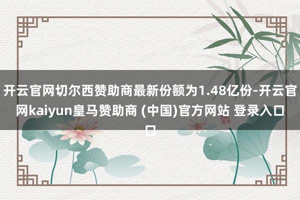 开云官网切尔西赞助商最新份额为1.48亿份-开云官网kaiyun皇马赞助商 (中国)官方网站 登录入口