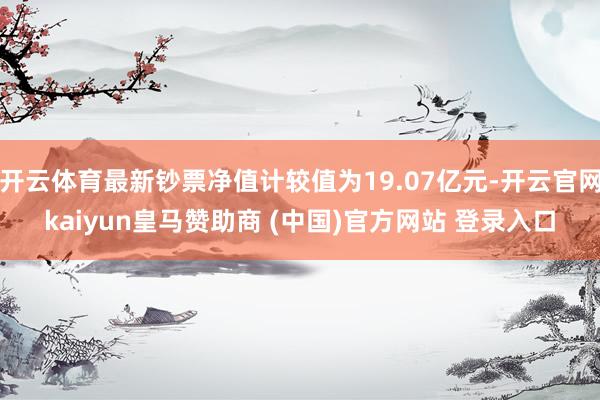开云体育最新钞票净值计较值为19.07亿元-开云官网kaiyun皇马赞助商 (中国)官方网站 登录入口