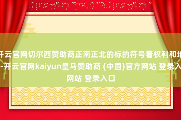 开云官网切尔西赞助商正南正北的标的符号着权利和地位-开云官网kaiyun皇马赞助商 (中国)官方网站 登录入口