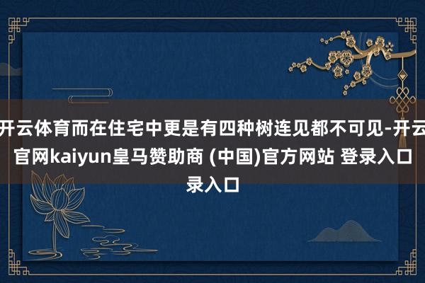 开云体育而在住宅中更是有四种树连见都不可见-开云官网kaiyun皇马赞助商 (中国)官方网站 登录入口