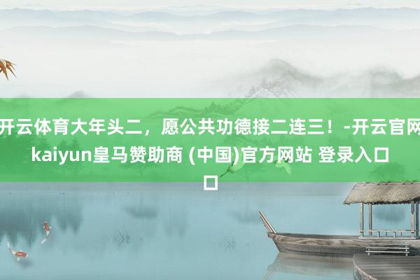 开云体育大年头二，愿公共功德接二连三！-开云官网kaiyun皇马赞助商 (中国)官方网站 登录入口