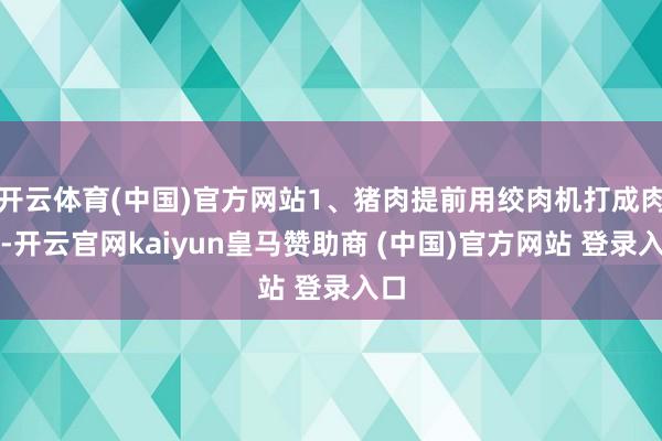 开云体育(中国)官方网站1、猪肉提前用绞肉机打成肉糜-开云官网kaiyun皇马赞助商 (中国)官方网站 登录入口