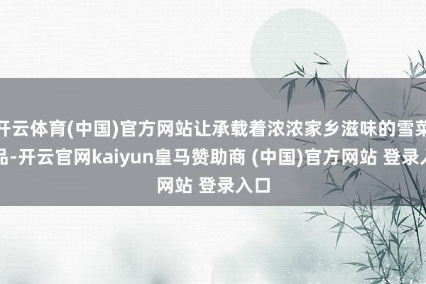 开云体育(中国)官方网站让承载着浓浓家乡滋味的雪菜成品-开云官网kaiyun皇马赞助商 (中国)官方网站 登录入口
