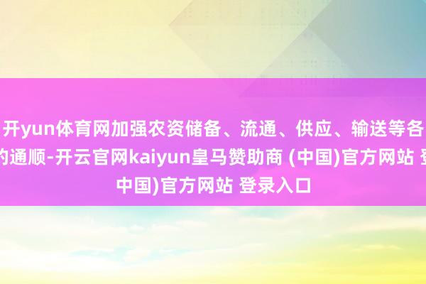开yun体育网加强农资储备、流通、供应、输送等各个关节的通顺-开云官网kaiyun皇马赞助商 (中国)官方网站 登录入口