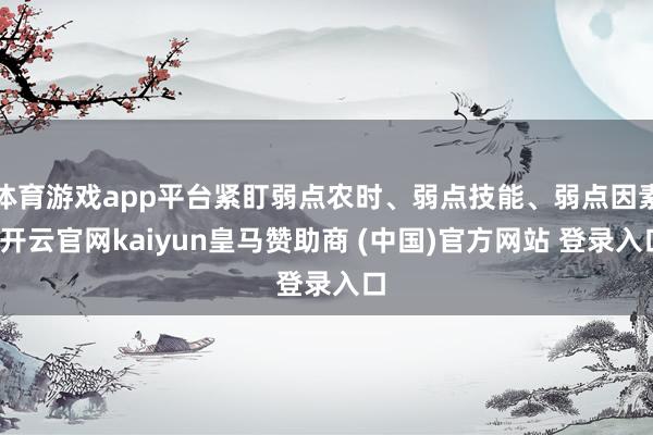 体育游戏app平台紧盯弱点农时、弱点技能、弱点因素-开云官网kaiyun皇马赞助商 (中国)官方网站 登录入口