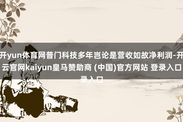 开yun体育网普门科技多年岂论是营收如故净利润-开云官网kaiyun皇马赞助商 (中国)官方网站 登录入口